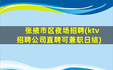 张掖市区夜场招聘(ktv招聘公司直聘可兼职日结)